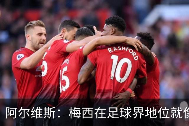 阿尔维斯：梅西在足球界地位就像耶稣，把球传给他欣赏表演就行了