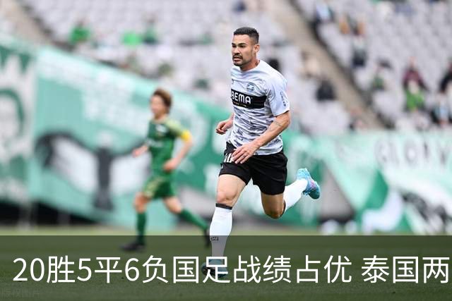 20胜5平6负国足战绩占优 泰国两将放言欲击败中国